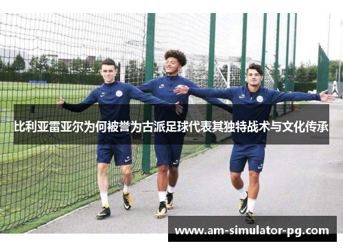 比利亚雷亚尔为何被誉为古派足球代表其独特战术与文化传承