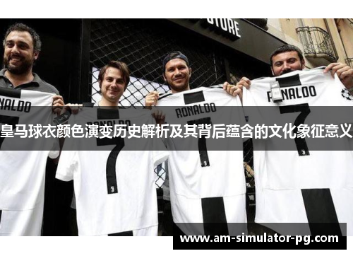 皇马球衣颜色演变历史解析及其背后蕴含的文化象征意义