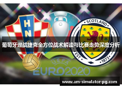 葡萄牙迎战捷克全方位战术解读与比赛走势深度分析