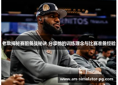 老詹揭秘赛前备战秘诀 分享他的训练理念与比赛准备经验