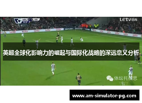 英超全球化影响力的崛起与国际化战略的深远意义分析
