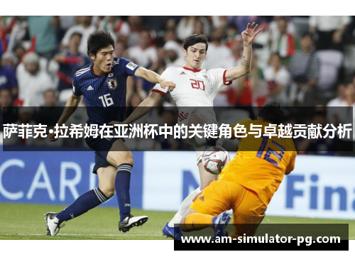 萨菲克·拉希姆在亚洲杯中的关键角色与卓越贡献分析