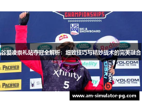谷爱凌崇礼站夺冠全解析：细致技巧与精妙战术的完美融合