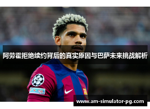 阿劳霍拒绝续约背后的真实原因与巴萨未来挑战解析