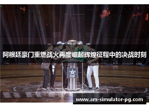 阿根廷豪门重燃战火再度崛起辉煌征程中的决战时刻