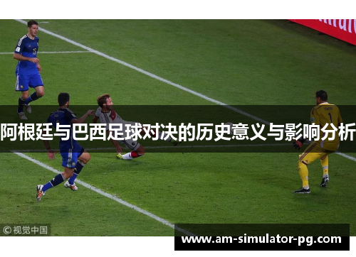 阿根廷与巴西足球对决的历史意义与影响分析