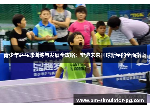青少年乒乓球训练与发展全攻略：塑造未来国球新星的全面指南