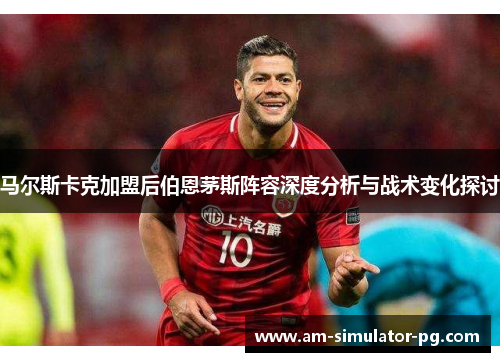 马尔斯卡克加盟后伯恩茅斯阵容深度分析与战术变化探讨