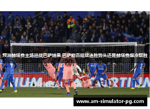 预测赫塔费主场迎战巴萨结果 巴萨能否延续连胜势头还是赫塔费爆冷取胜