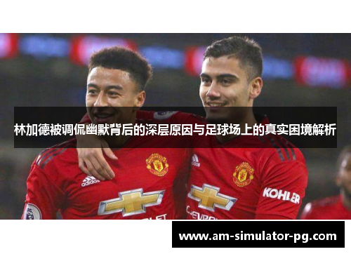 林加德被调侃幽默背后的深层原因与足球场上的真实困境解析