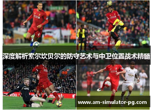 深度解析索尔坎贝尔的防守艺术与中卫位置战术精髓