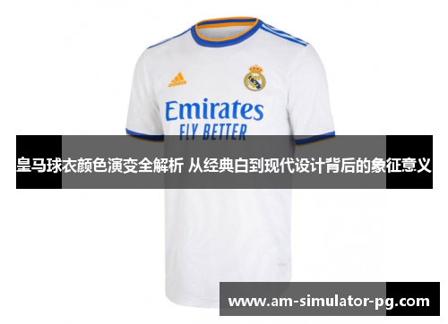 皇马球衣颜色演变全解析 从经典白到现代设计背后的象征意义