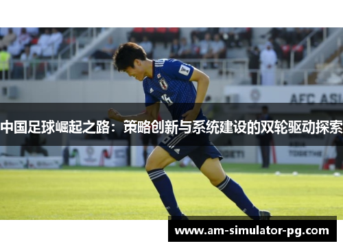 中国足球崛起之路：策略创新与系统建设的双轮驱动探索