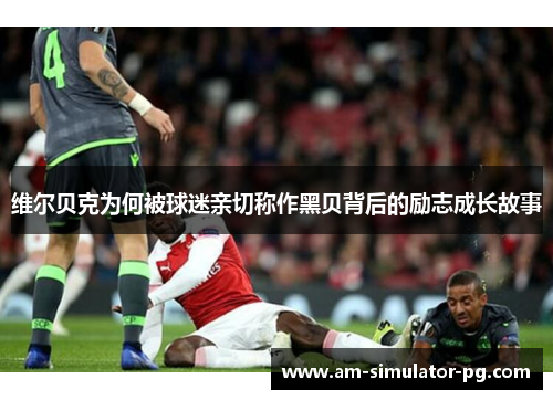 维尔贝克为何被球迷亲切称作黑贝背后的励志成长故事