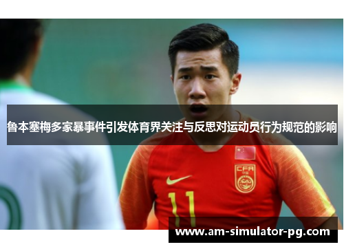 鲁本塞梅多家暴事件引发体育界关注与反思对运动员行为规范的影响