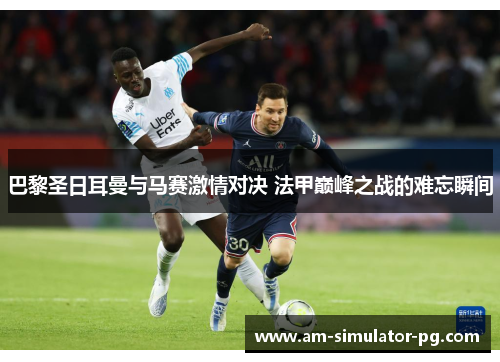 巴黎圣日耳曼与马赛激情对决 法甲巅峰之战的难忘瞬间