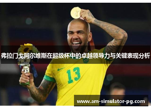 弗拉门戈阿尔维斯在超级杯中的卓越领导力与关键表现分析