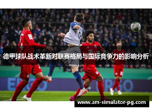 德甲球队战术革新对联赛格局与国际竞争力的影响分析