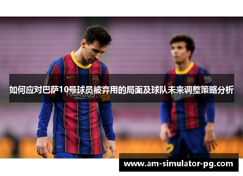 如何应对巴萨10号球员被弃用的局面及球队未来调整策略分析