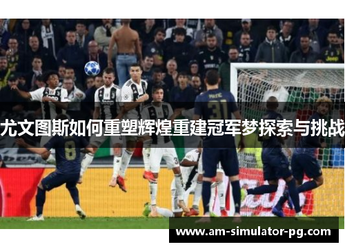 尤文图斯如何重塑辉煌重建冠军梦探索与挑战