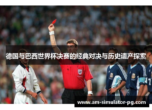 德国与巴西世界杯决赛的经典对决与历史遗产探索