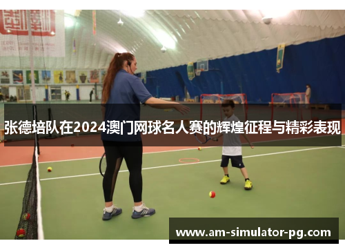 张德培队在2024澳门网球名人赛的辉煌征程与精彩表现