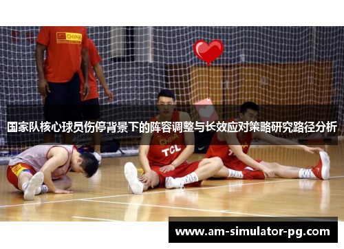 国家队核心球员伤停背景下的阵容调整与长效应对策略研究路径分析
