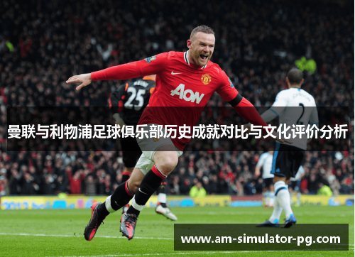 曼联与利物浦足球俱乐部历史成就对比与文化评价分析