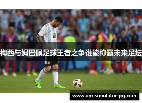 梅西与姆巴佩足球王者之争谁能称霸未来足坛