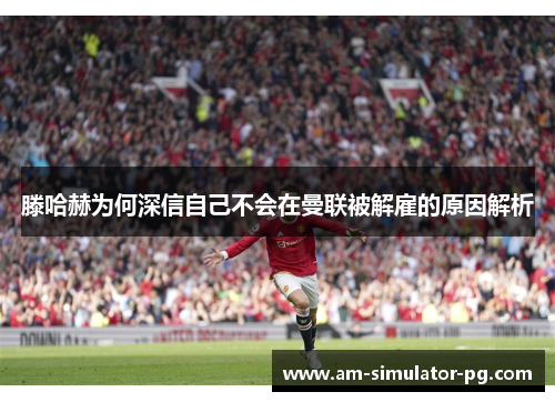 滕哈赫为何深信自己不会在曼联被解雇的原因解析