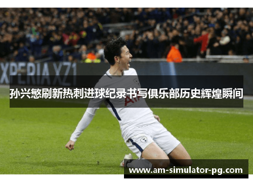 孙兴慜刷新热刺进球纪录书写俱乐部历史辉煌瞬间