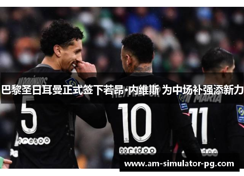 巴黎圣日耳曼正式签下若昂·内维斯 为中场补强添新力