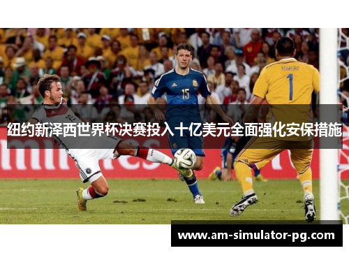 纽约新泽西世界杯决赛投入十亿美元全面强化安保措施