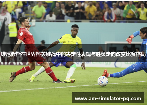 维尼修斯在世界杯关键战中的决定性表现与胜负走向改变比赛格局