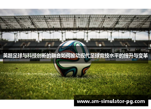 英超足球与科技创新的融合如何推动现代足球竞技水平的提升与变革