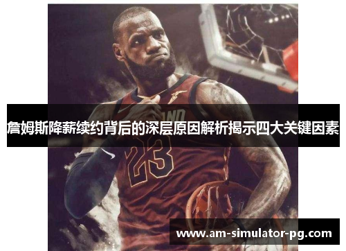 詹姆斯降薪续约背后的深层原因解析揭示四大关键因素