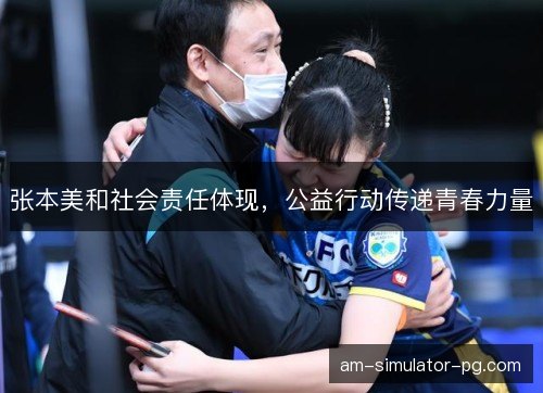 张本美和社会责任体现，公益行动传递青春力量